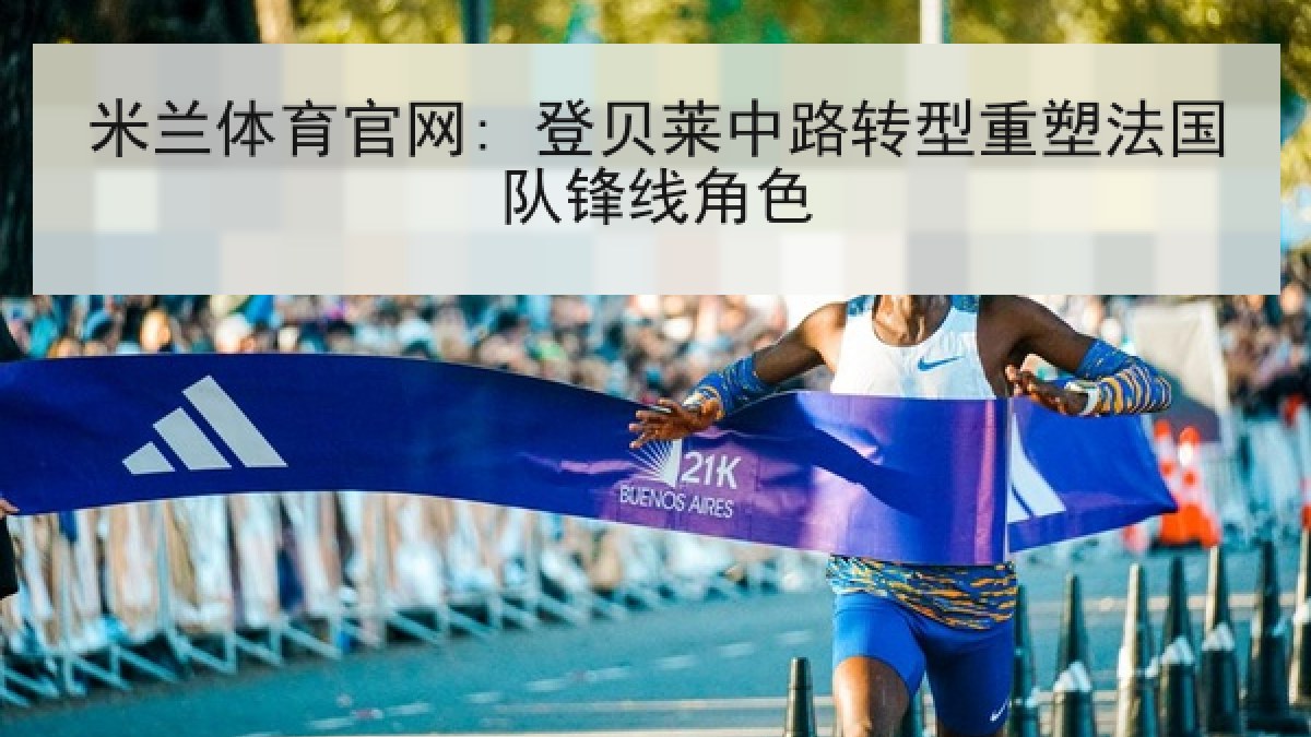 米兰体育官网: 登贝莱中路转型重塑法国队锋线角色