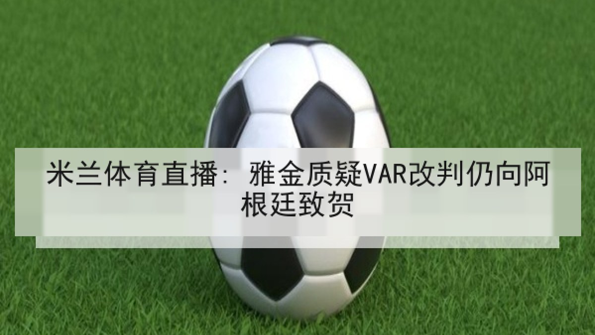 米兰体育直播: 雅金质疑VAR改判仍向阿根廷致贺
