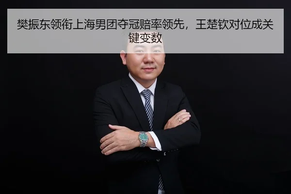 樊振东领衔上海男团夺冠赔率领先，王楚钦对位成关键变数