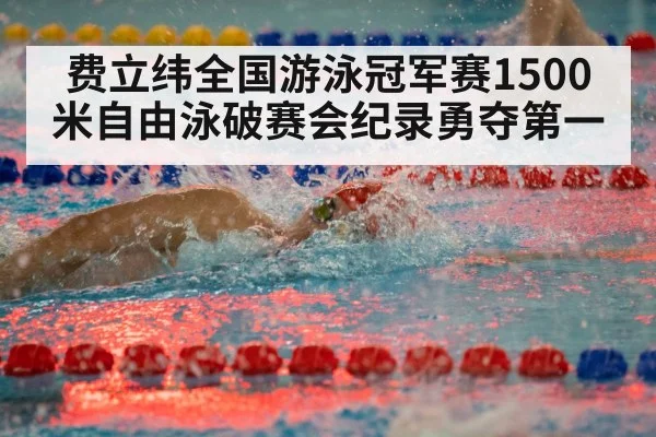 费立纬全国游泳冠军赛1500米自由泳破赛会纪录勇夺第一