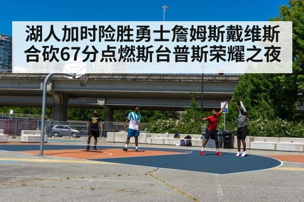湖人加时险胜勇士詹姆斯戴维斯合砍67分点燃斯台普斯荣耀之夜