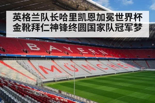 英格兰队长哈里凯恩加冕世界杯金靴拜仁神锋终圆国家队冠军梦