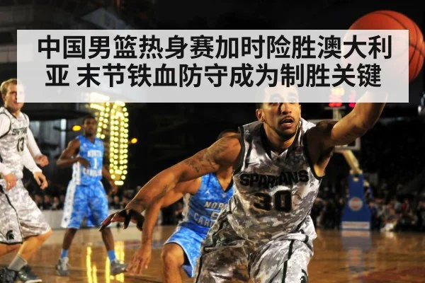中国男篮热身赛加时险胜澳大利亚 末节铁血防守成为制胜关键