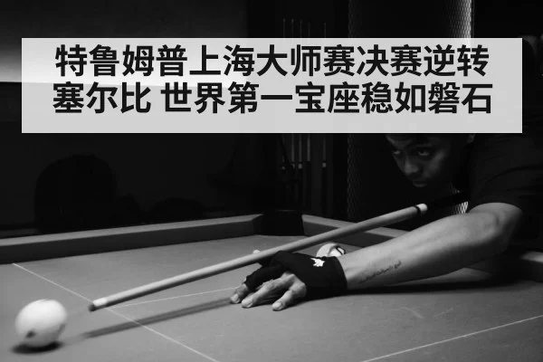 特鲁姆普上海大师赛决赛逆转塞尔比 世界第一宝座稳如磐石