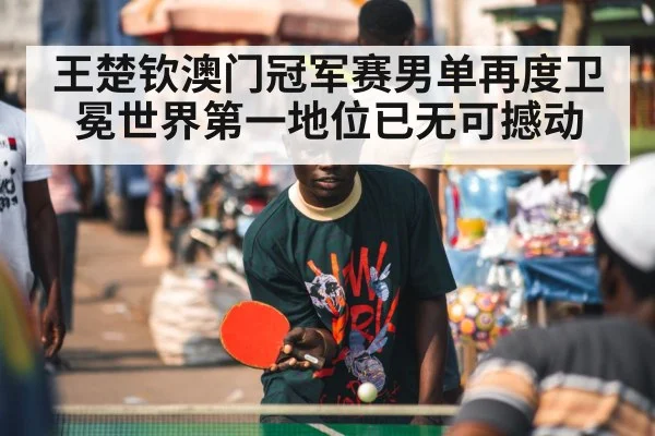 王楚钦澳门冠军赛男单再度卫冕世界第一地位已无可撼动