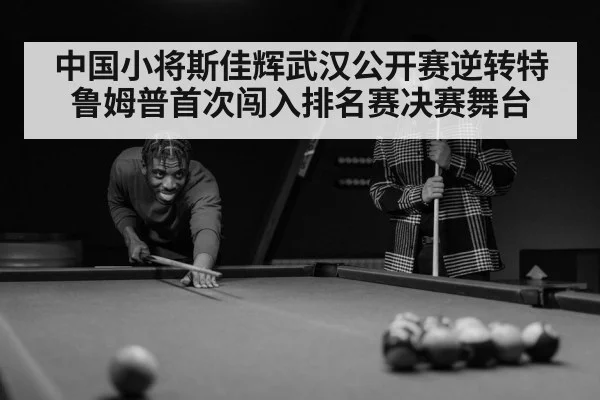 中国小将斯佳辉武汉公开赛逆转特鲁姆普首次闯入排名赛决赛舞台