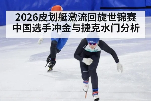 2026皮划艇激流回旋世锦赛中国选手冲金与捷克水门分析