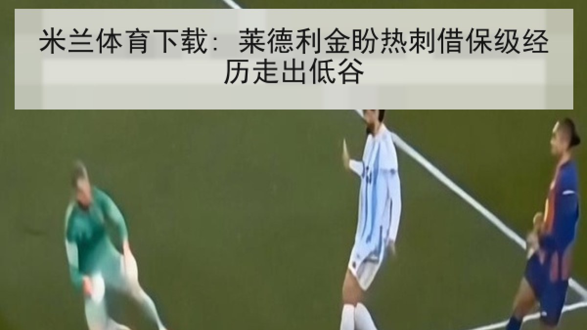 米兰体育下载: 莱德利金盼热刺借保级经历走出低谷